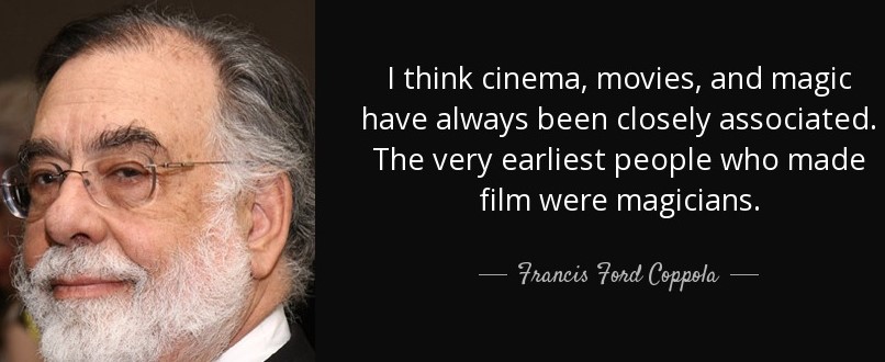 I think cinema, movies, and magic have always been closely associated. The very earliest people who made film were magicians. Francis Ford Coppola